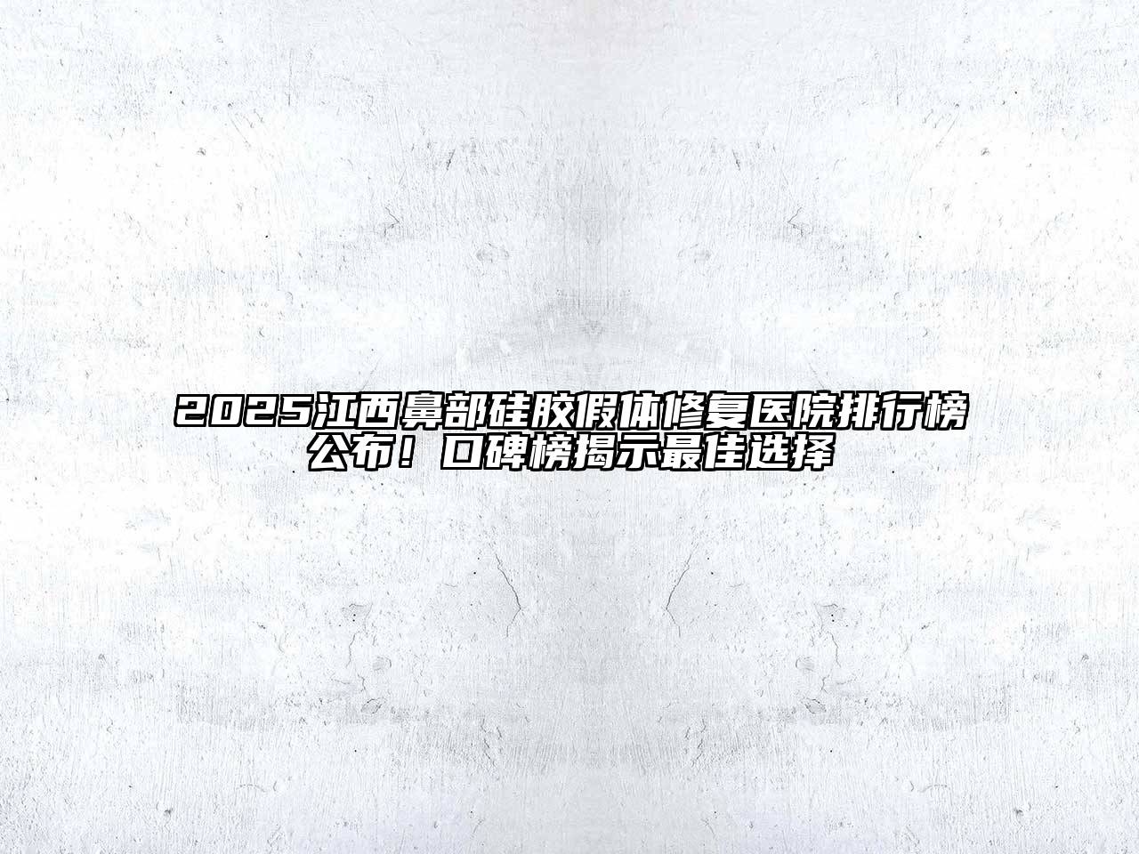 2025江西鼻部硅胶假体修复医院排行榜公布！口碑榜揭示最佳选择