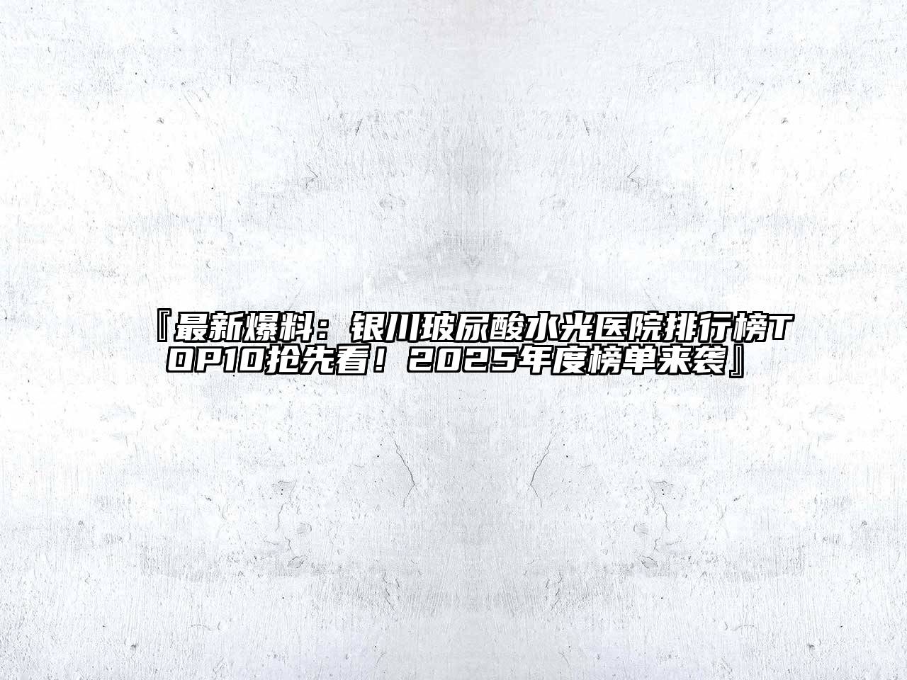 『最新爆料：银川玻尿酸水光医院排行榜TOP10抢先看！2025年度榜单来袭』