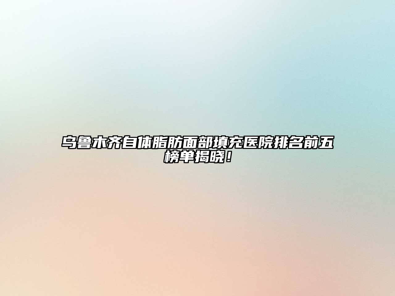 乌鲁木齐自体脂肪面部填充医院排名前五榜单揭晓！