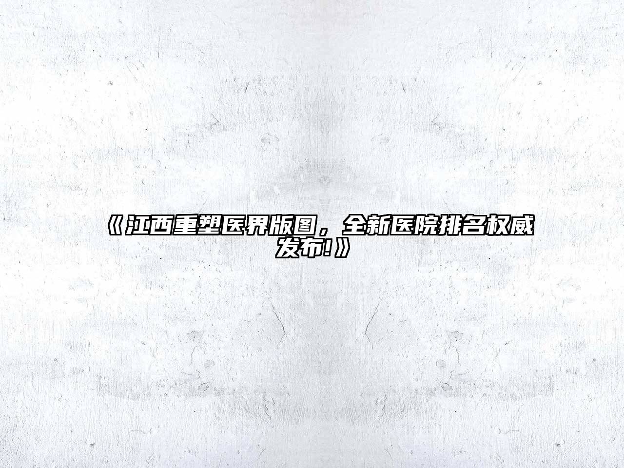 《江西重塑医界版图，全新医院排名权威发布!》