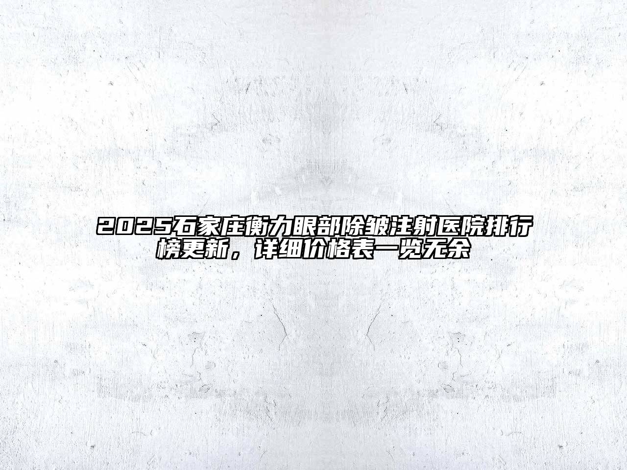 2025石家庄衡力眼部除皱注射医院排行榜更新，详细价格表一览无余