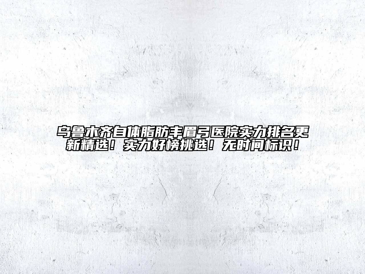 乌鲁木齐自体脂肪丰眉弓医院实力排名更新精选！实力好榜挑选！无时间标识！