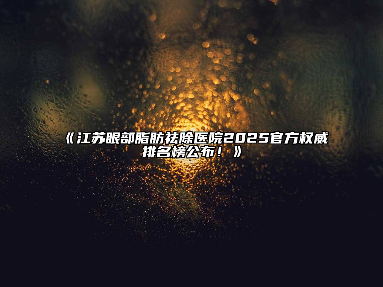 《江苏眼部脂肪祛除医院2025官方权威排名榜公布！》