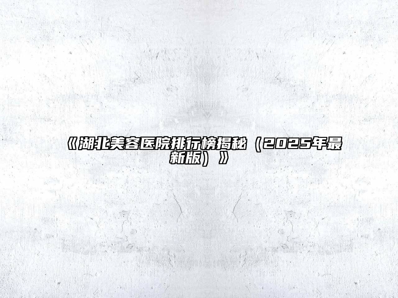 《湖北美容医院排行榜揭秘（2025年最新版）》