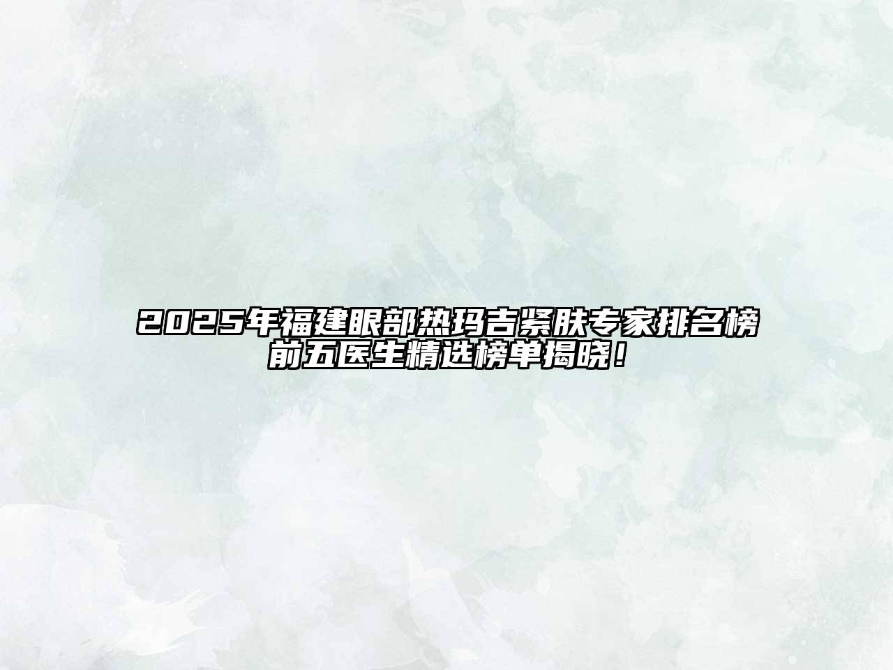 2025年福建眼部热玛吉紧肤专家排名榜前五医生精选榜单揭晓！