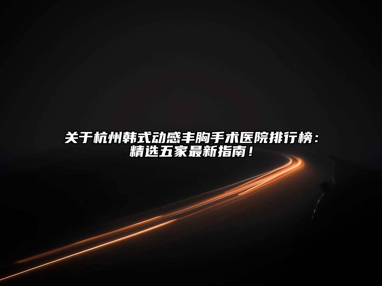 关于杭州韩式动感丰胸手术医院排行榜：精选五家最新指南！