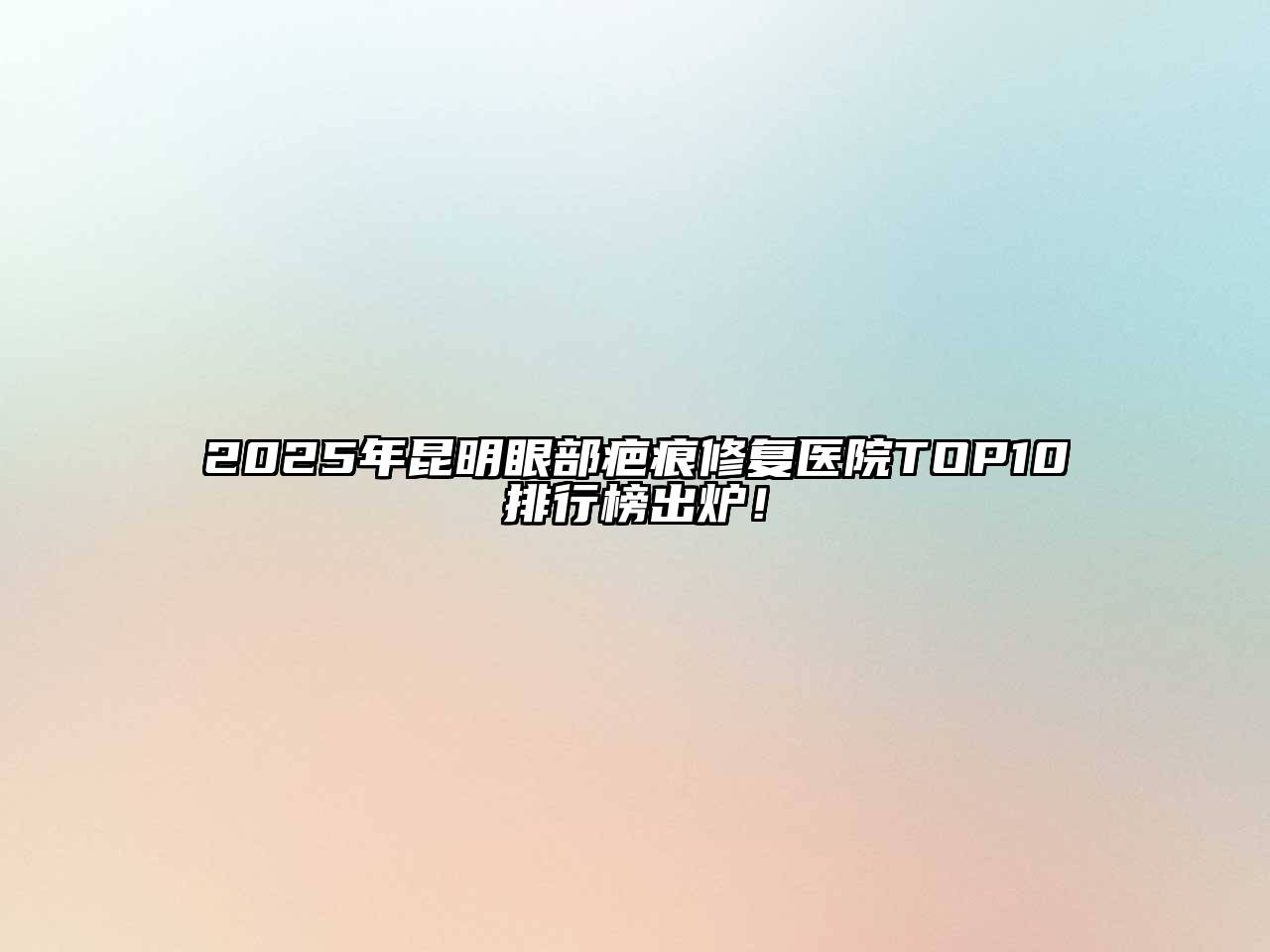 2025年昆明眼部疤痕修复医院TOP10排行榜出炉！