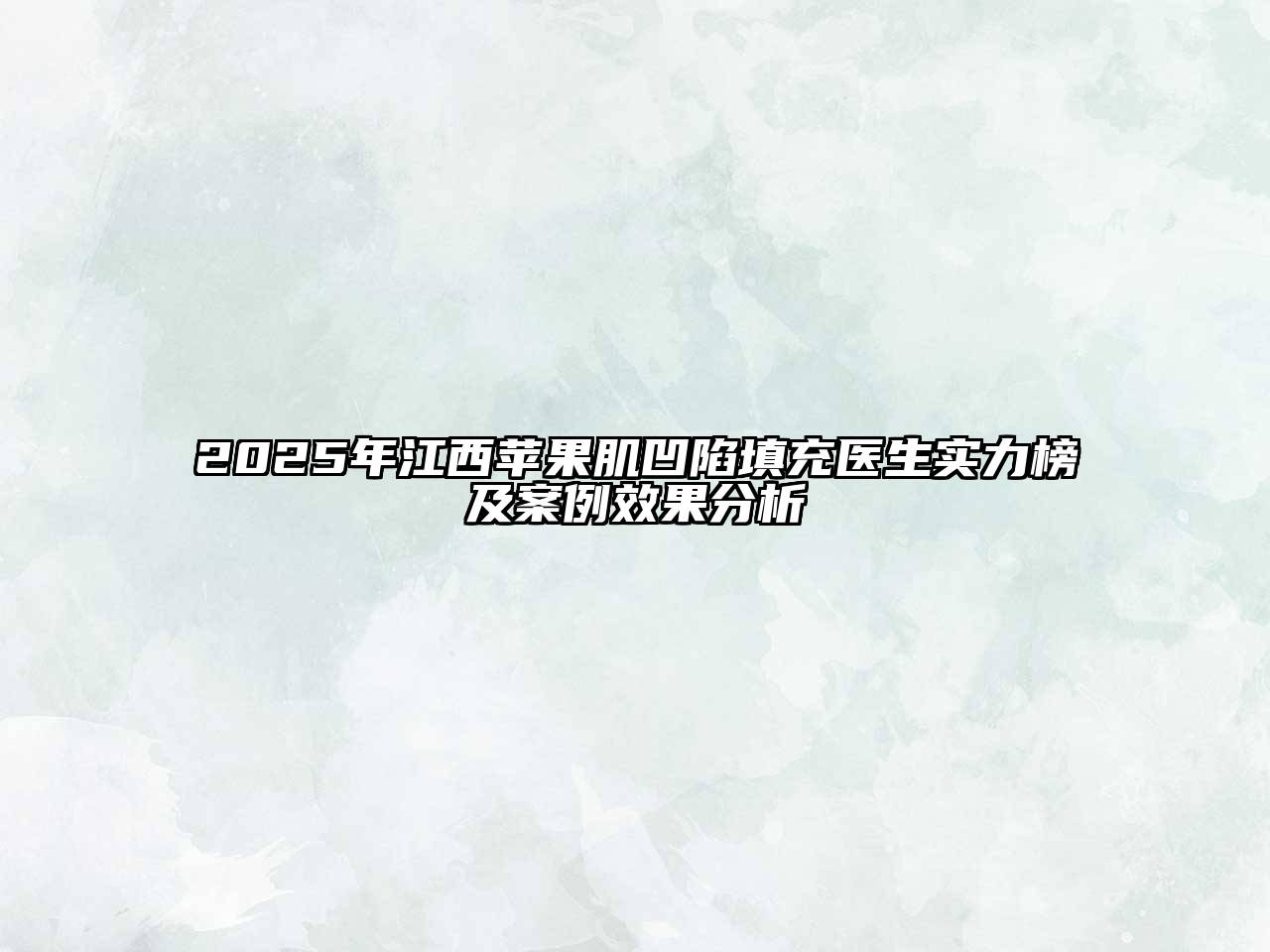 2025年江西苹果肌凹陷填充医生实力榜及案例效果分析