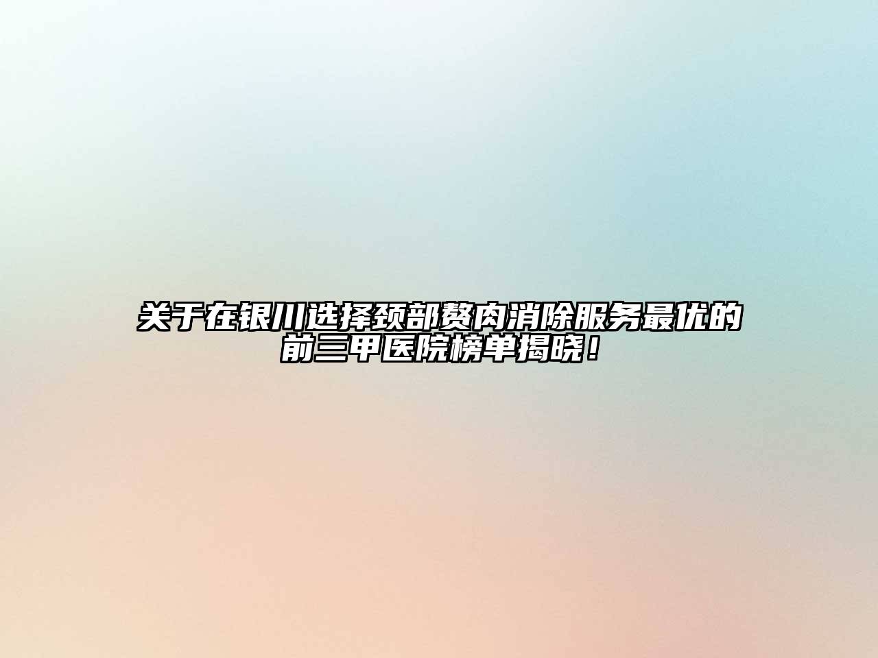 关于在银川选择颈部赘肉消除服务最优的前三甲医院榜单揭晓！