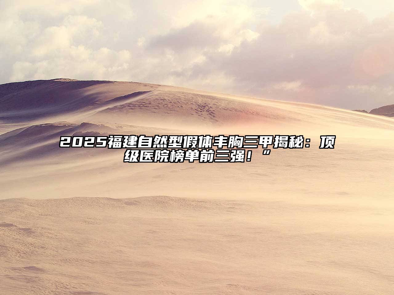 2025福建自然型假体丰胸三甲揭秘：顶级医院榜单前三强！”