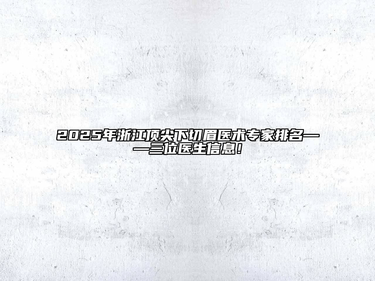 2025年浙江顶尖下切眉医术专家排名——三位医生信息！