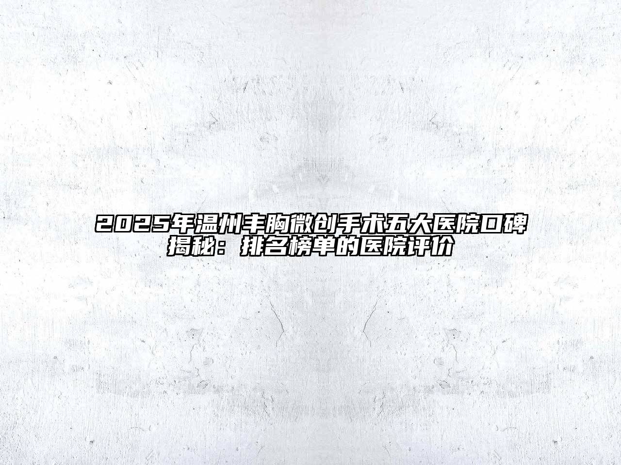 2025年温州丰胸微创手术五大医院口碑揭秘：排名榜单的医院评价