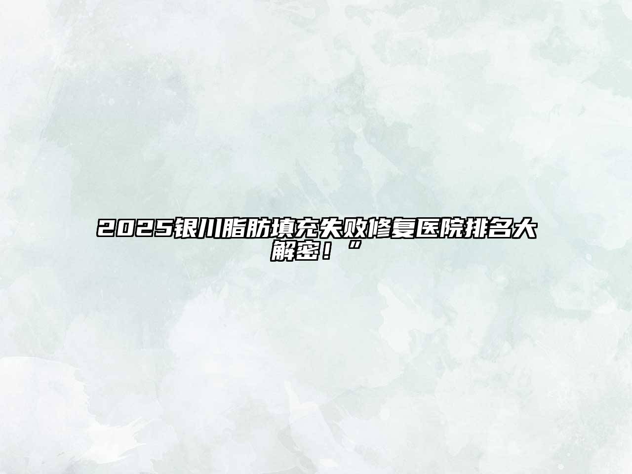 2025银川脂肪填充失败修复医院排名大解密！”