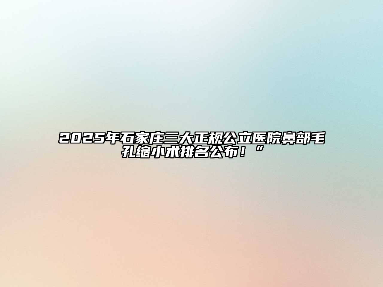 2025年石家庄三大正规公立医院鼻部毛孔缩小术排名公布！”