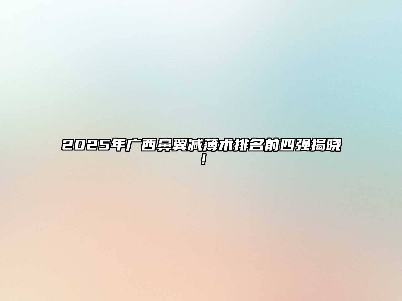 2025年广西鼻翼减薄术排名前四强揭晓！