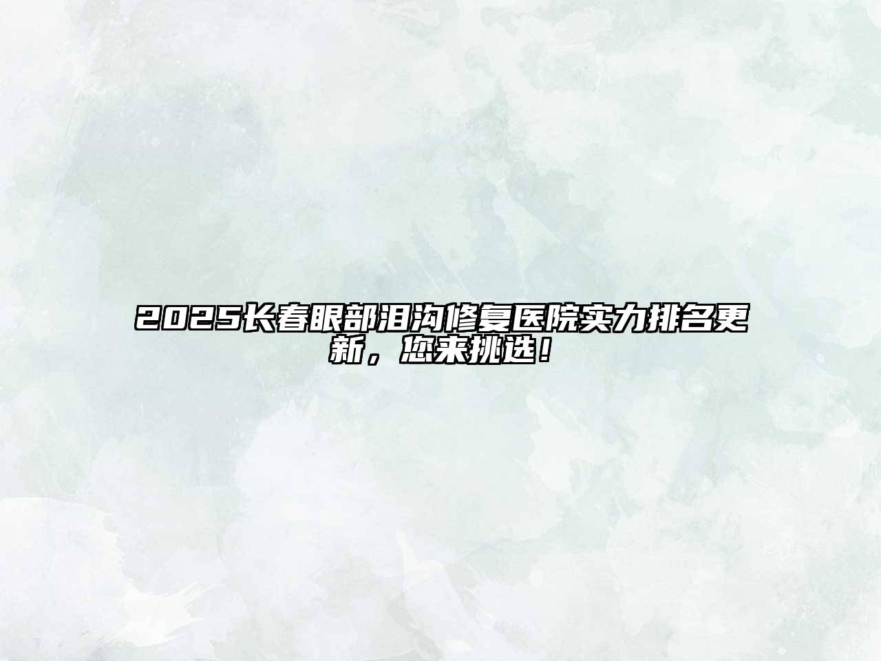 2025长春眼部泪沟修复医院实力排名更新，您来挑选！