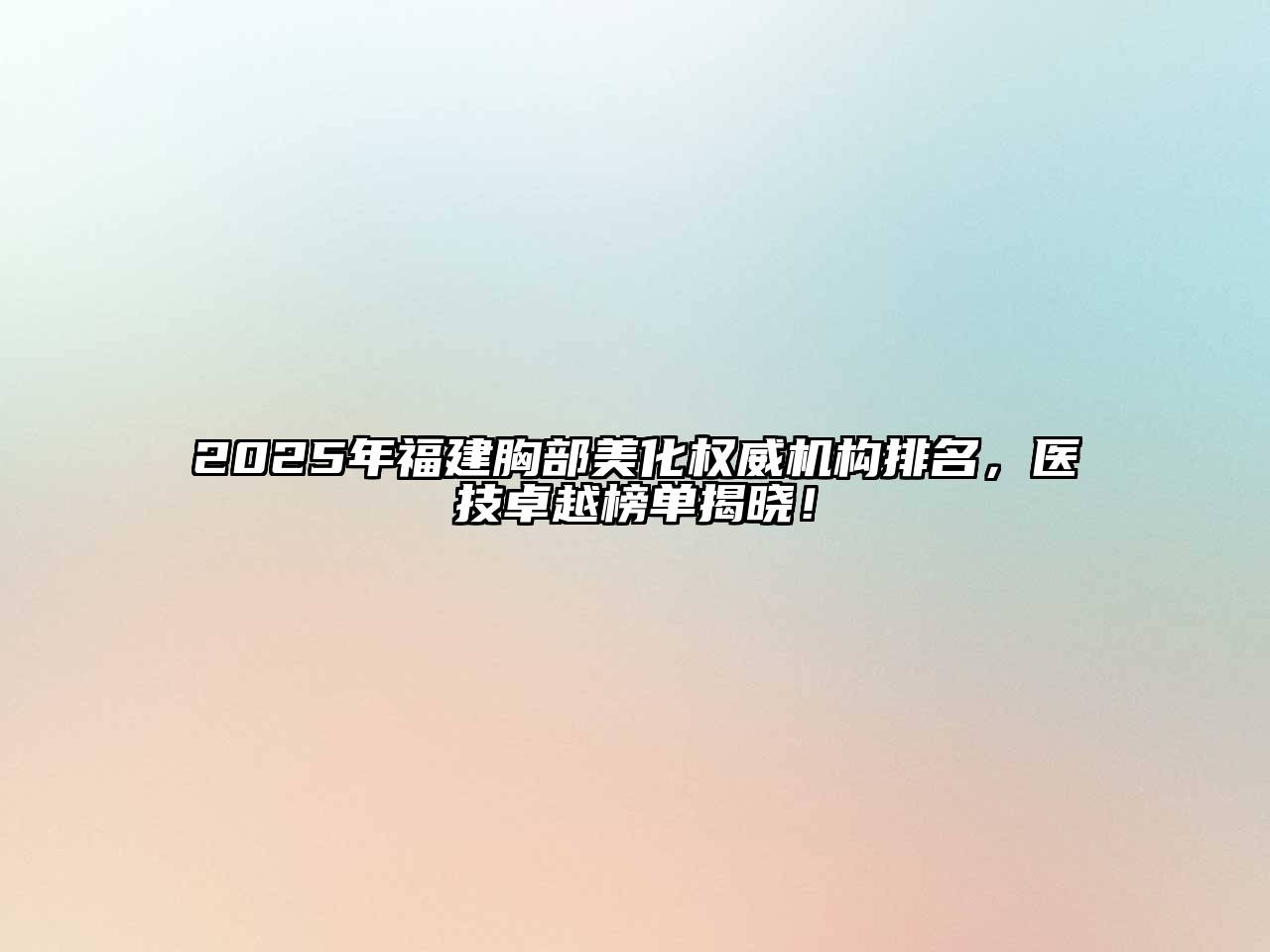 2025年福建胸部美化权威机构排名，医技卓越榜单揭晓！