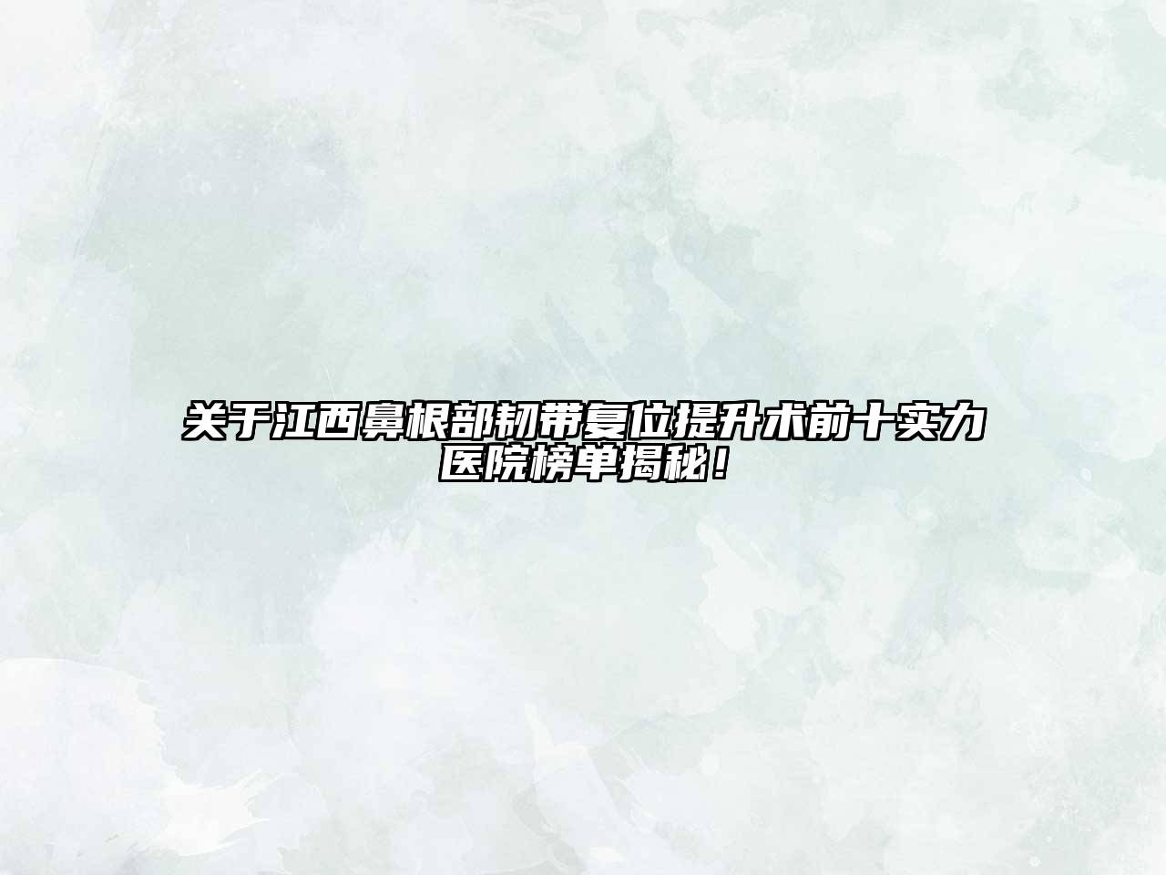 关于江西鼻根部韧带复位提升术前十实力医院榜单揭秘！