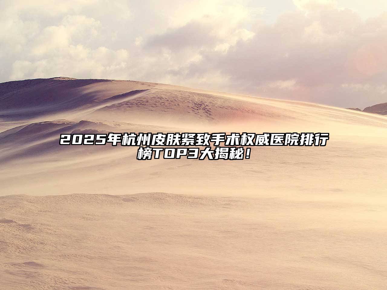 2025年杭州皮肤紧致手术权威医院排行榜TOP3大揭秘！