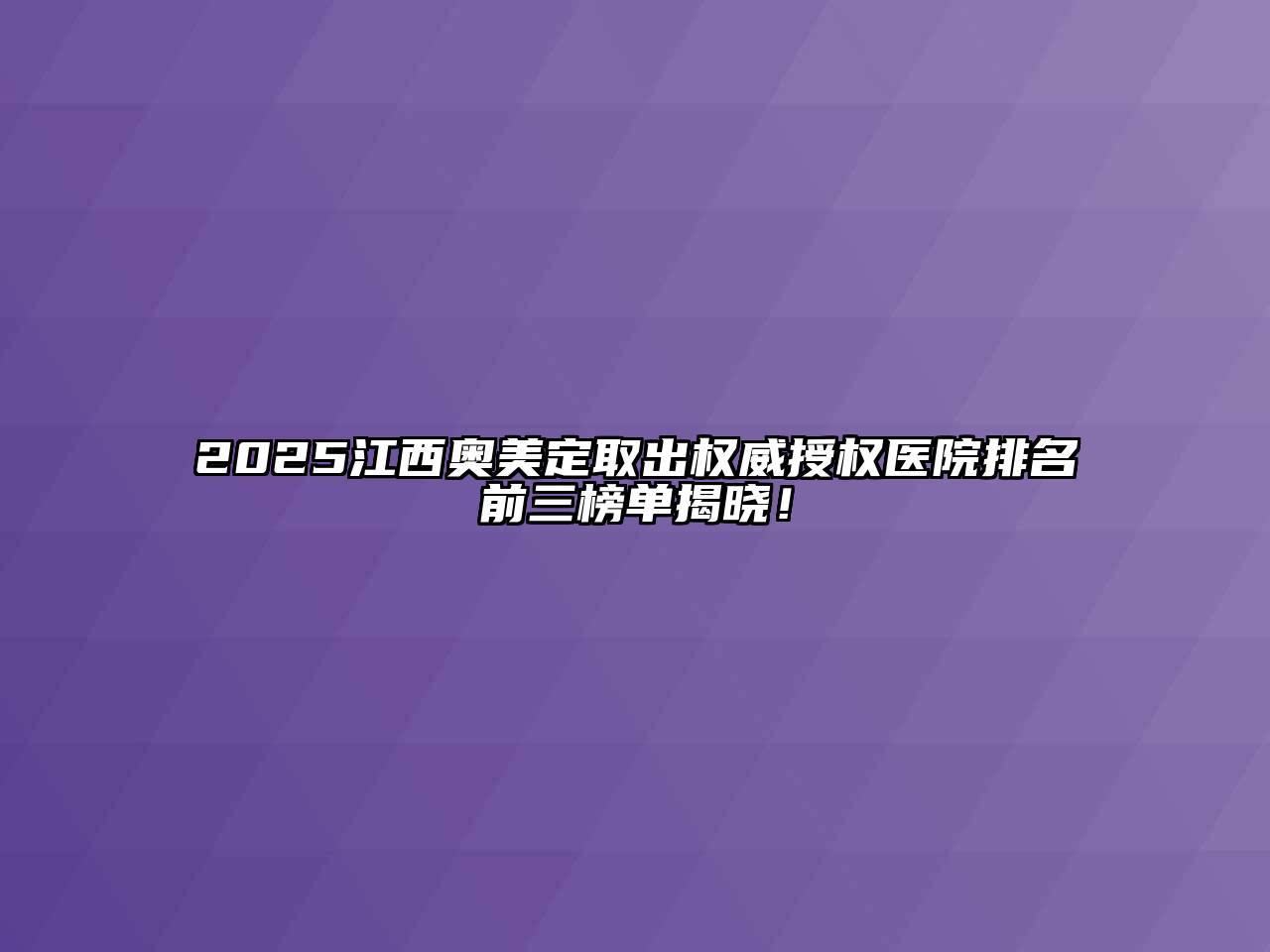 2025江西奥美定取出权威授权医院排名前三榜单揭晓！