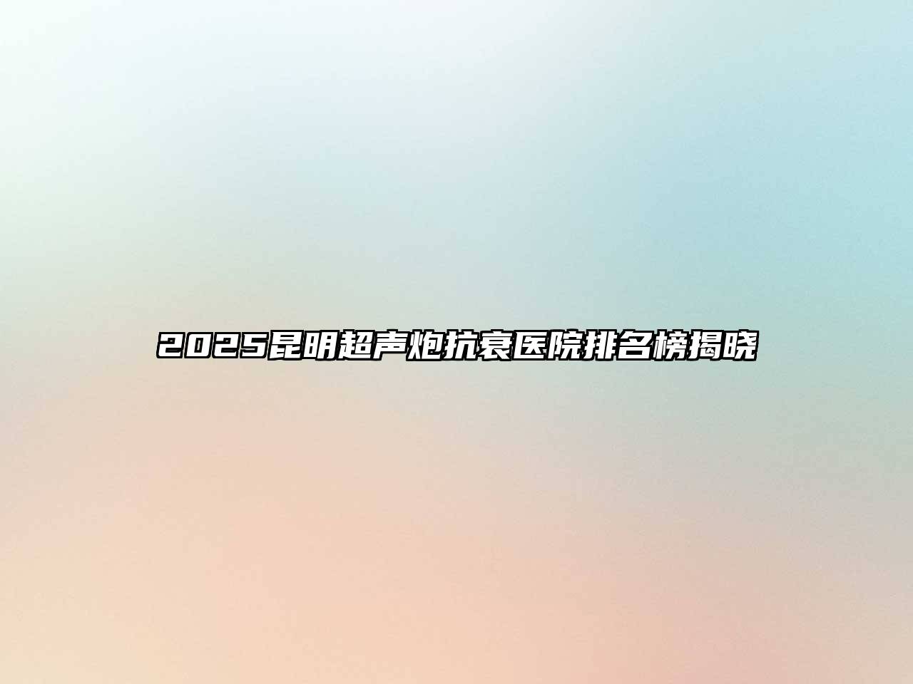 2025昆明超声炮抗衰医院排名榜揭晓