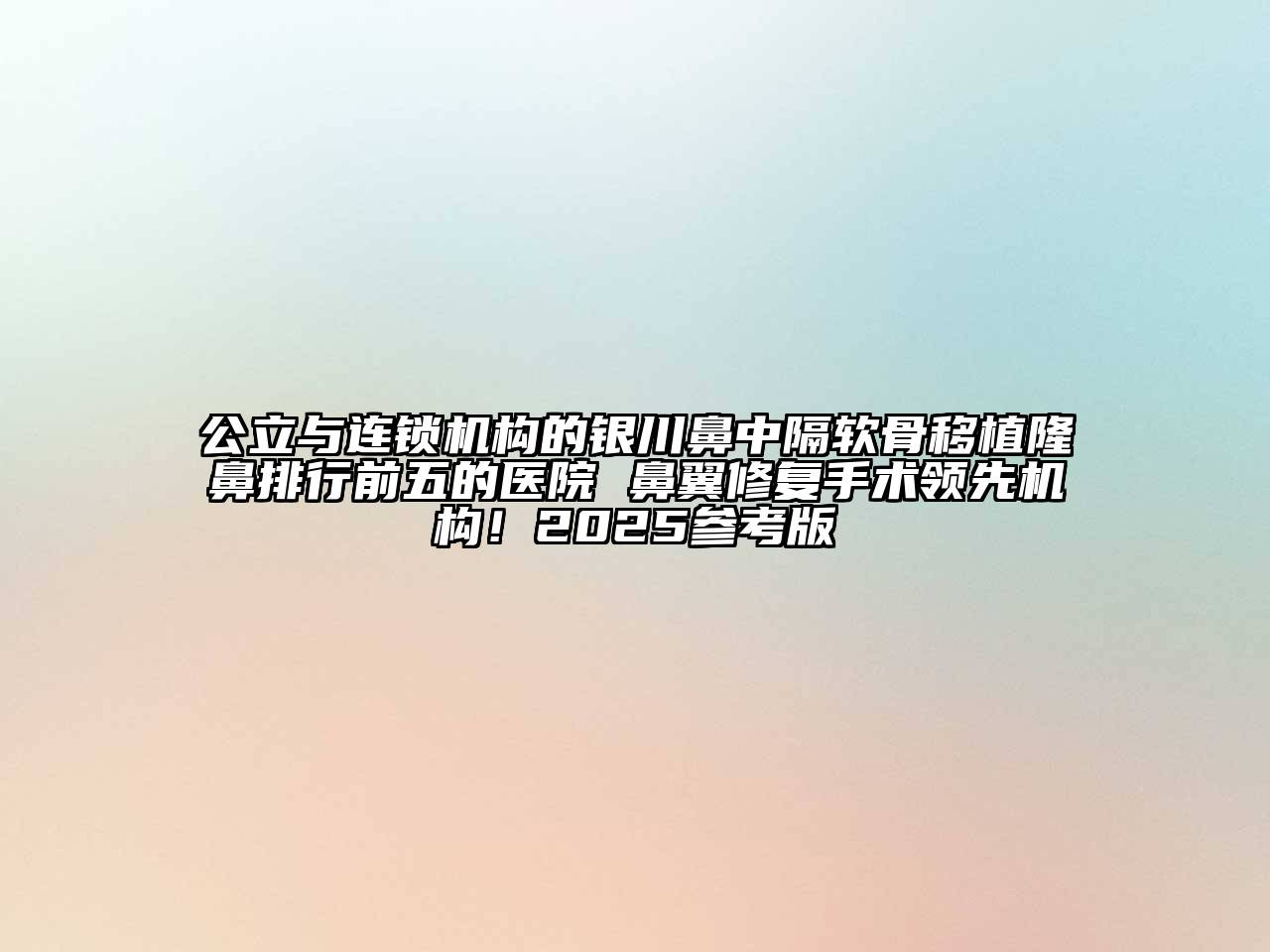 公立与连锁机构的银川鼻中隔软骨移植隆鼻排行前五的医院 鼻翼修复手术领先机构！2025参考版