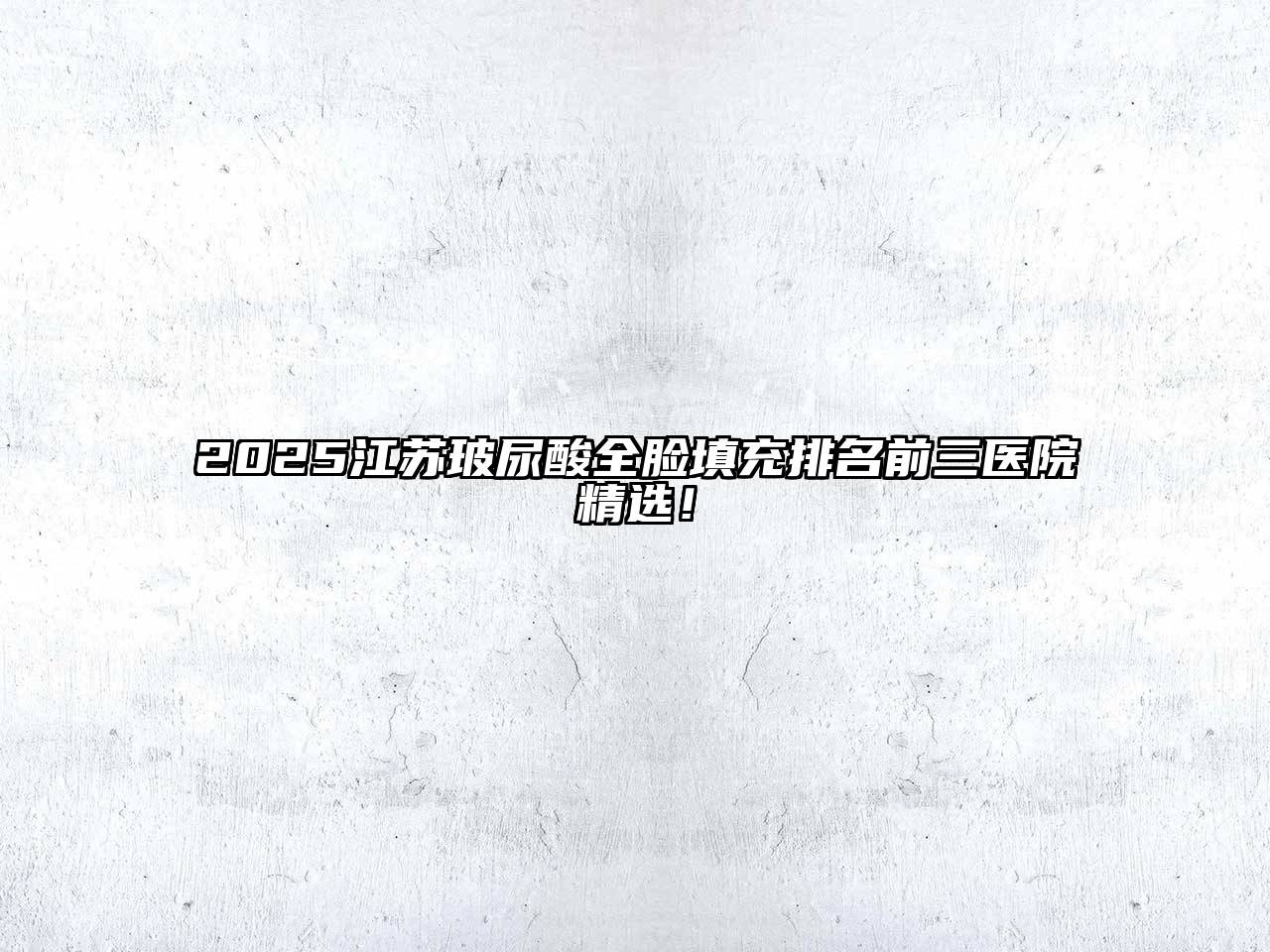 2025江苏玻尿酸全脸填充排名前三医院精选！