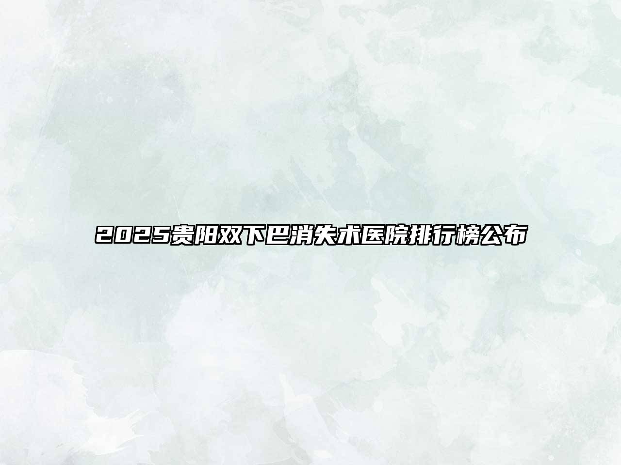 2025贵阳双下巴消失术医院排行榜公布