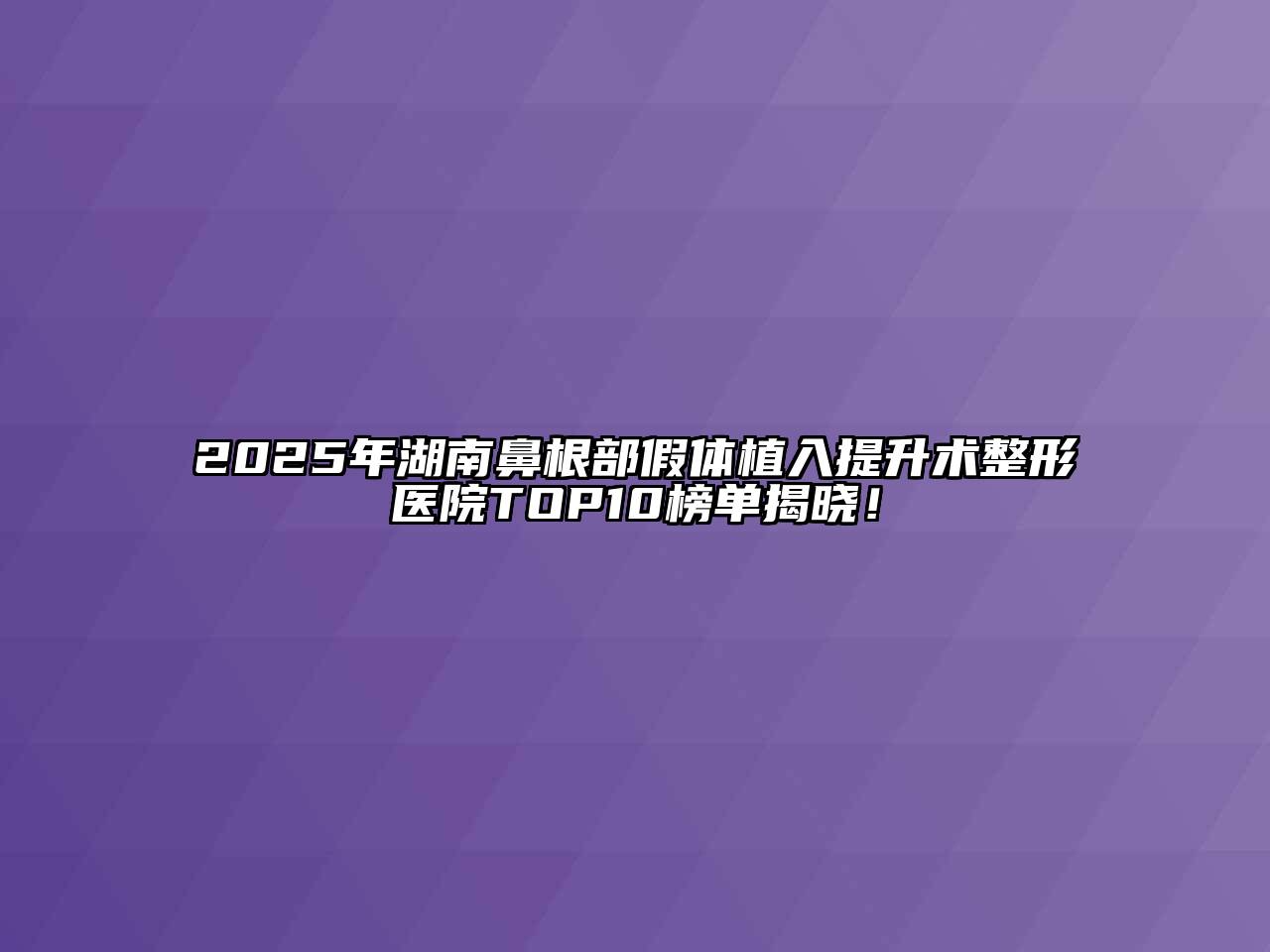 2025年湖南鼻根部假体植入提升术整形医院TOP10榜单揭晓！