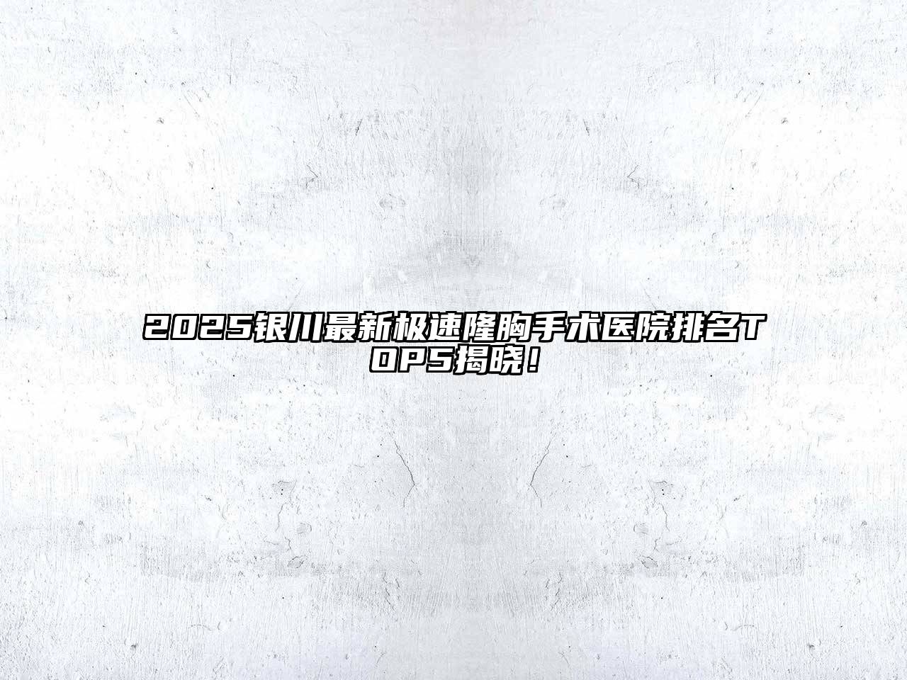 2025银川最新极速隆胸手术医院排名TOP5揭晓！