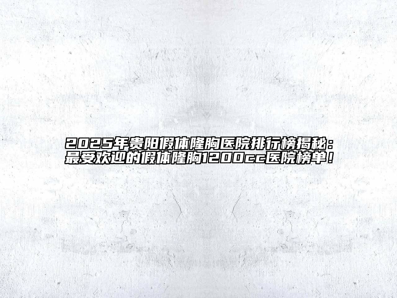 2025年贵阳假体隆胸医院排行榜揭秘：最受欢迎的假体隆胸1200cc医院榜单！