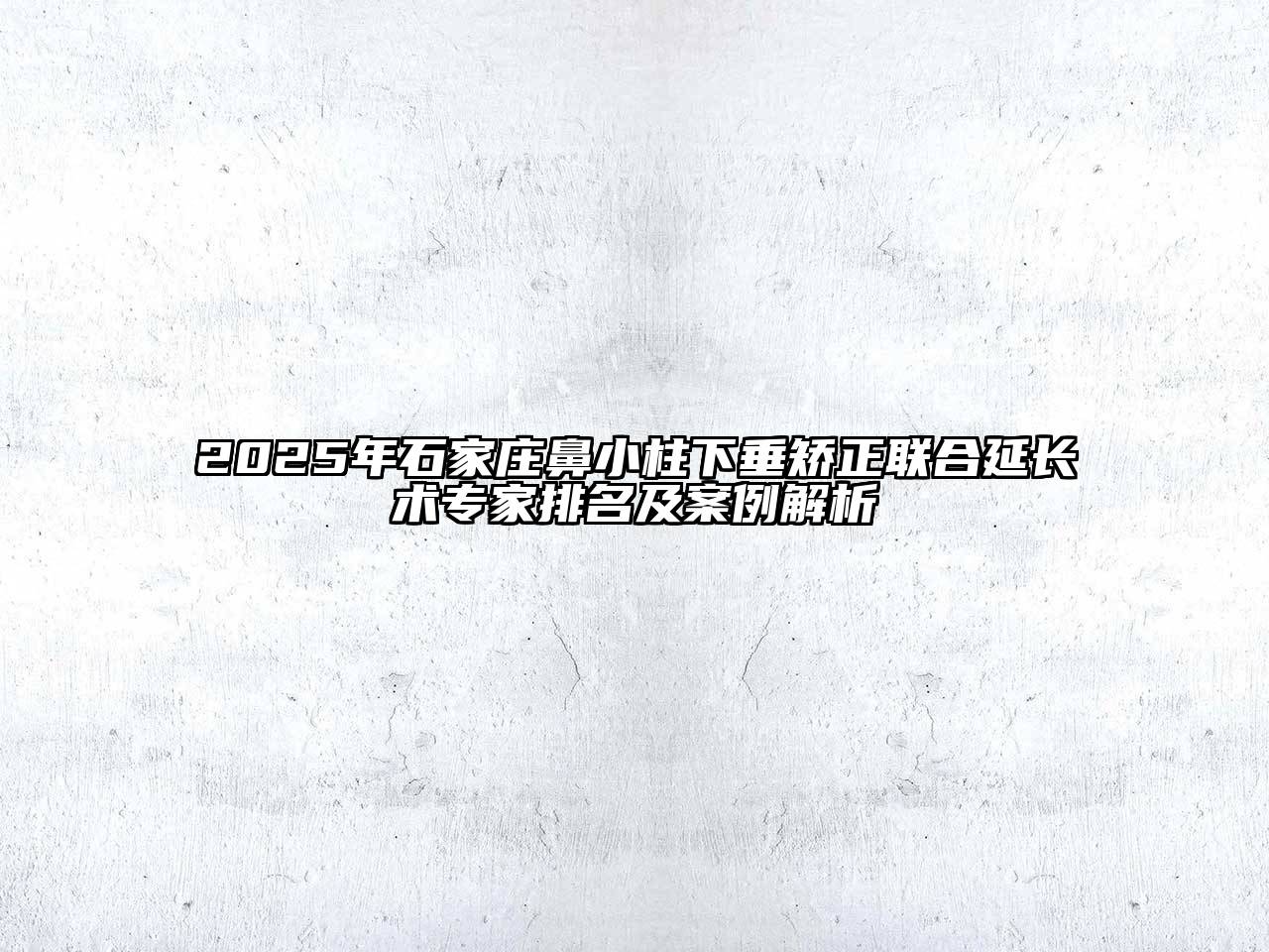 2025年石家庄鼻小柱下垂矫正联合延长术专家排名及案例解析