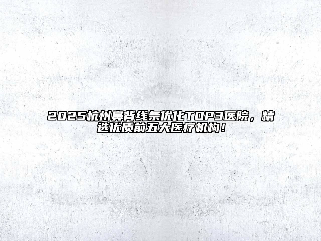 2025杭州鼻背线条优化TOP3医院，精选优质前五大医疗机构！
