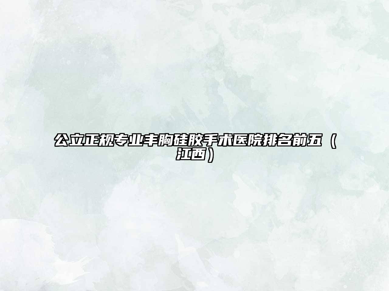 公立正规专业丰胸硅胶手术医院排名前五（江西）