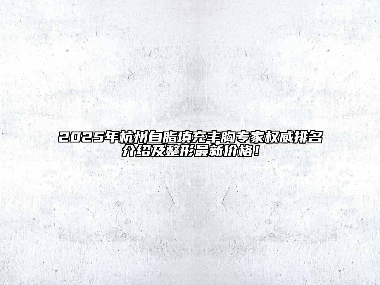 2025年杭州自脂填充丰胸专家权威排名介绍及整形最新价格！