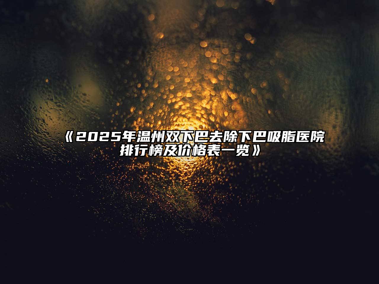 《2025年温州双下巴去除下巴吸脂医院排行榜及价格表一览》