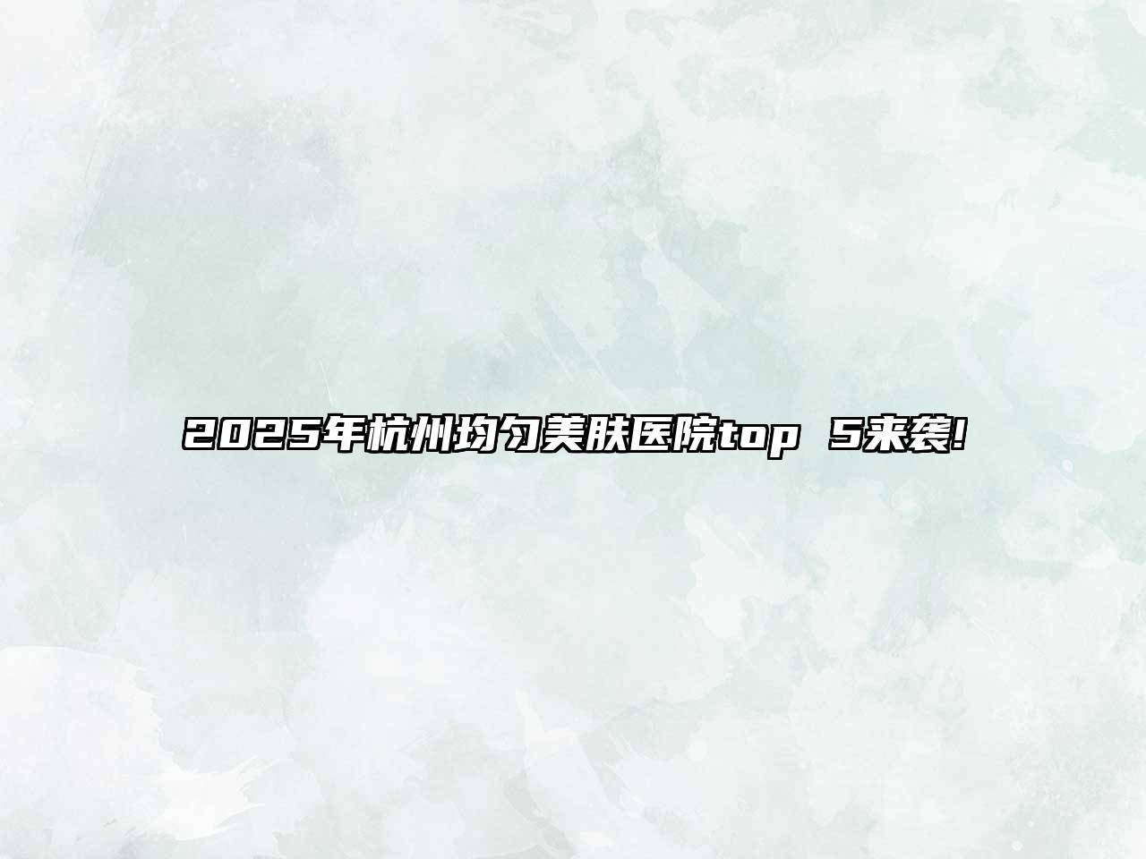 2025年杭州均匀美肤医院top 5来袭!