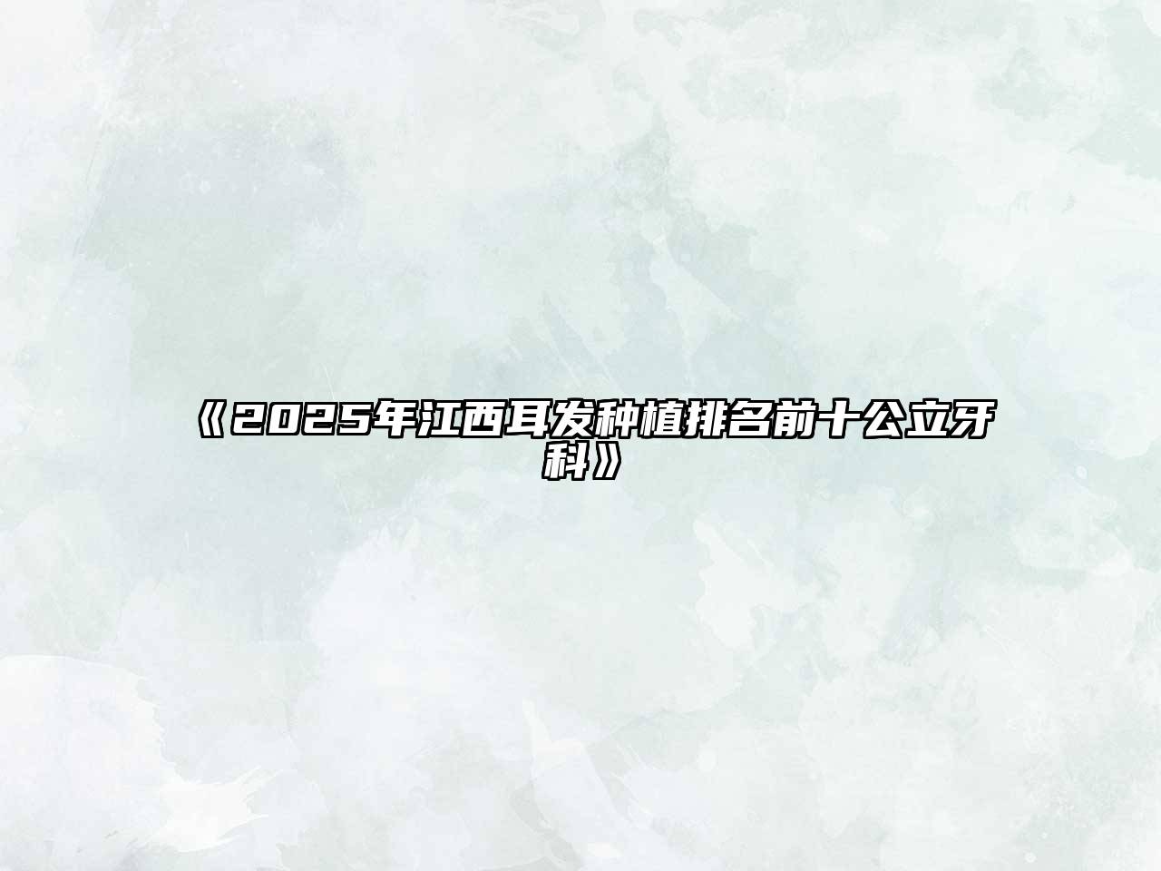 《2025年江西耳发种植排名前十公立牙科》