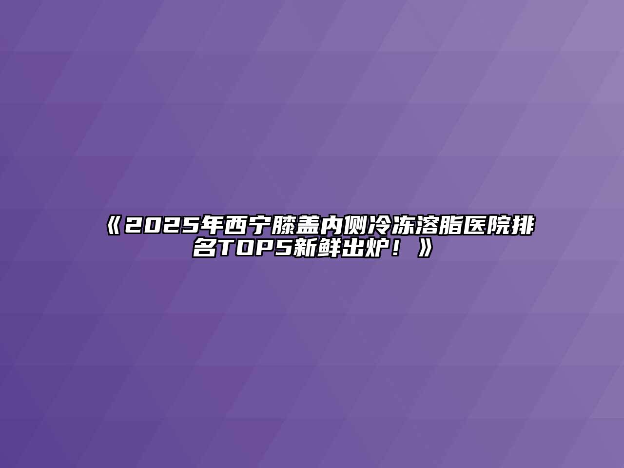 《2025年西宁膝盖内侧冷冻溶脂医院排名TOP5新鲜出炉！》
