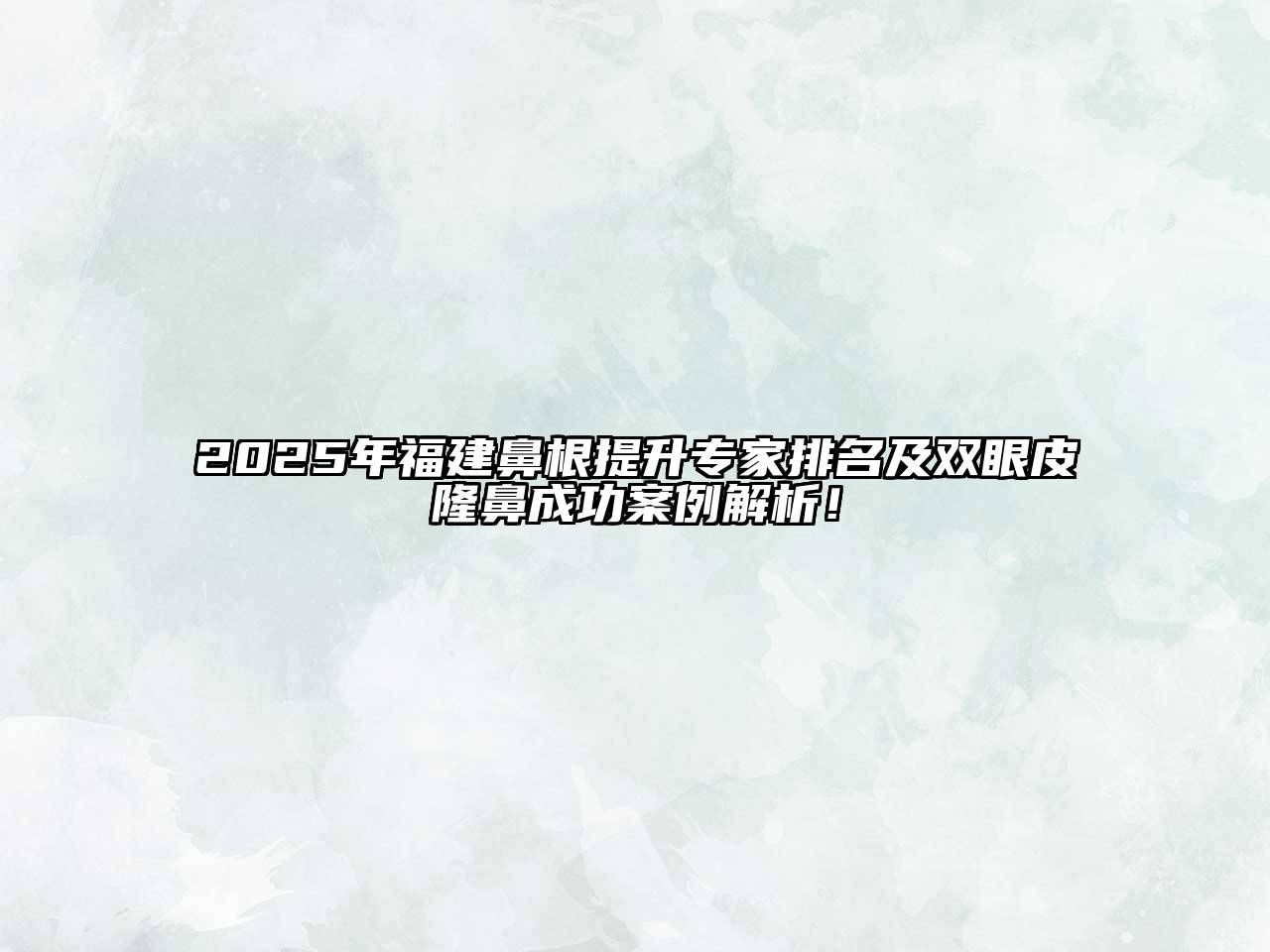 2025年福建鼻根提升专家排名及双眼皮隆鼻成功案例解析！