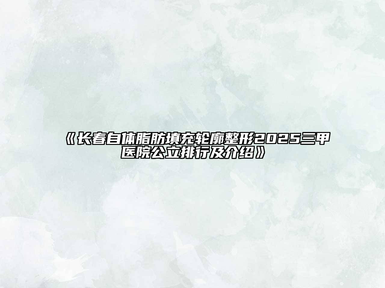 《长春自体脂肪填充轮廓整形2025三甲医院公立排行及介绍》