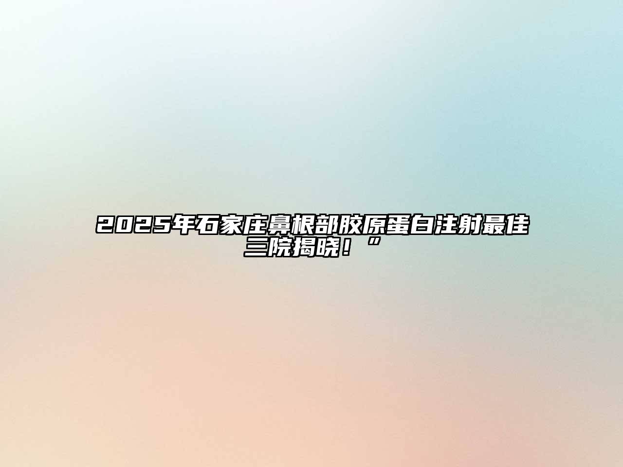2025年石家庄鼻根部胶原蛋白注射最佳三院揭晓！”