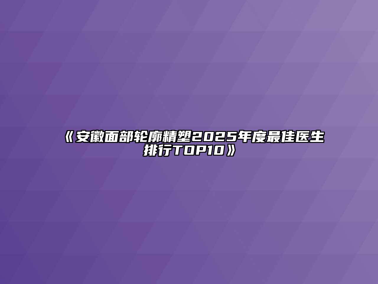 《安徽面部轮廓精塑2025年度最佳医生排行TOP10》