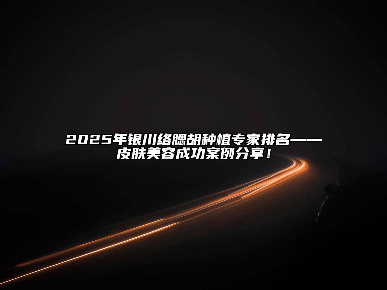 2025年银川络腮胡种植专家排名——皮肤美容成功案例分享！