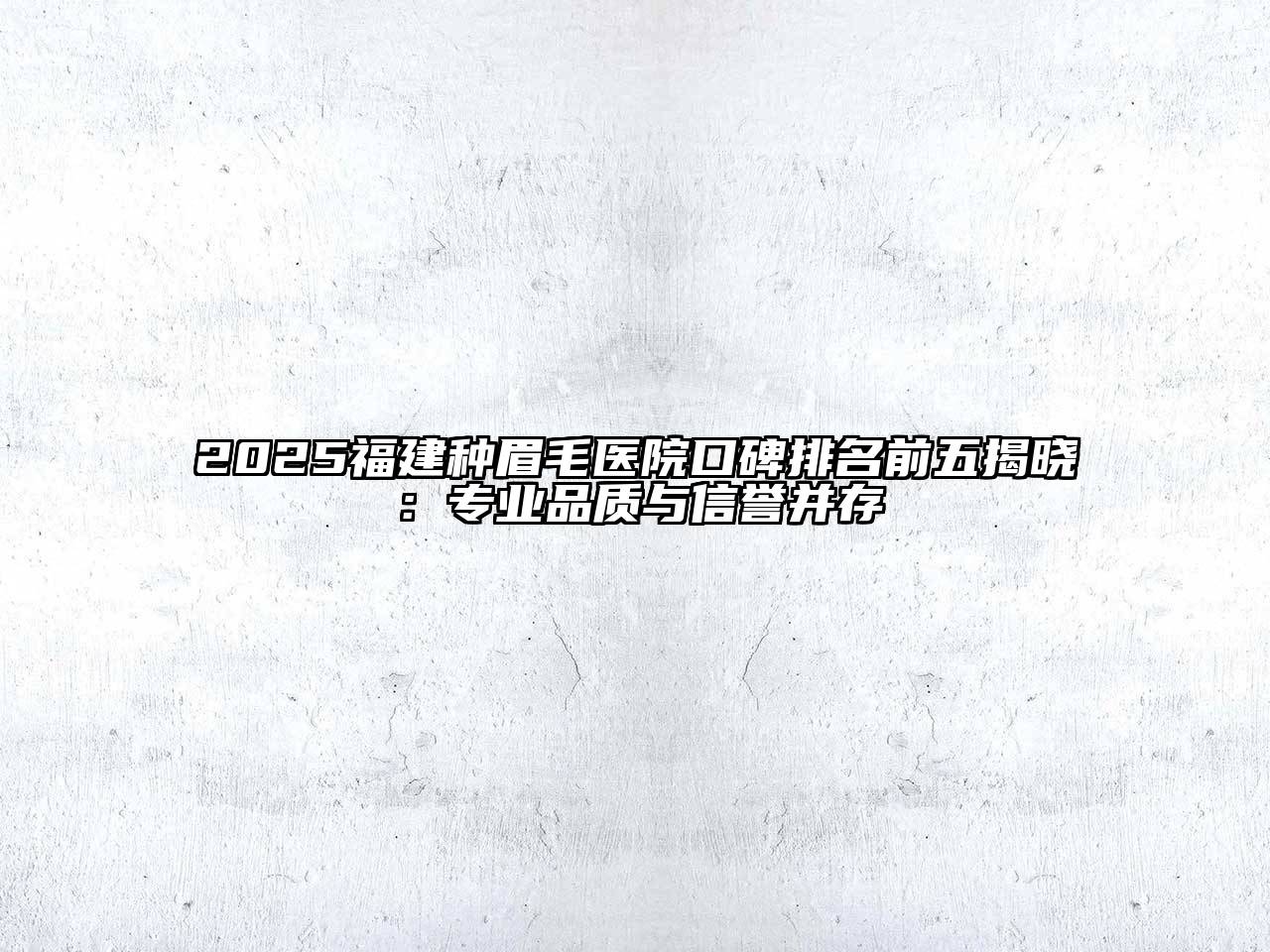 2025福建种眉毛医院口碑排名前五揭晓：专业品质与信誉并存