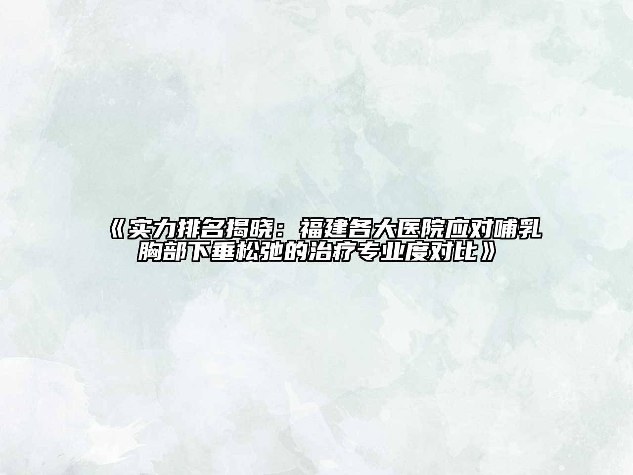 《实力排名揭晓：福建各大医院应对哺乳胸部下垂松弛的治疗专业度对比》