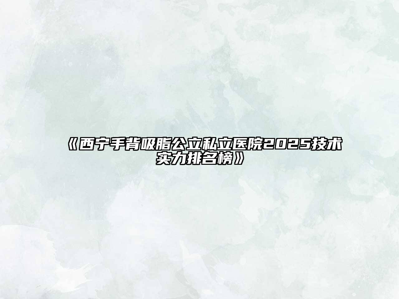 《西宁手背吸脂公立私立医院2025技术实力排名榜》