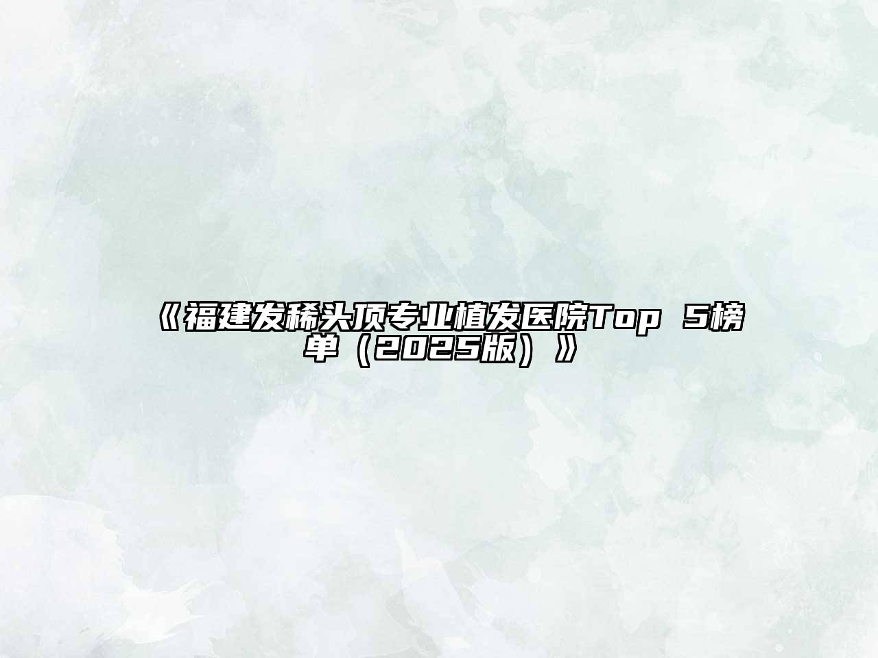 《福建发稀头顶专业植发医院Top 5榜单（2025版）》