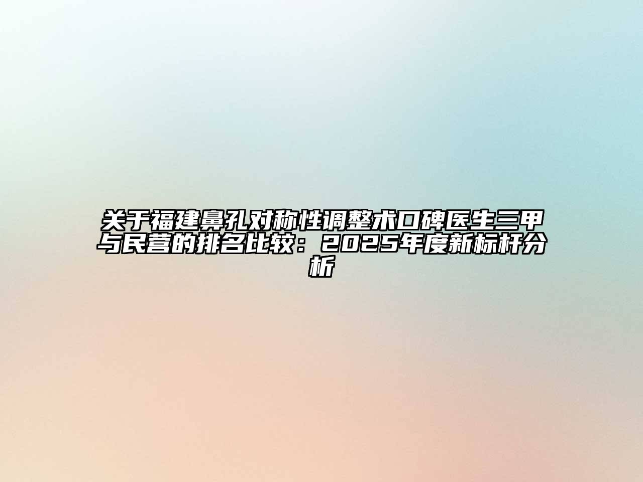 关于福建鼻孔对称性调整术口碑医生三甲与民营的排名比较：2025年度新标杆分析