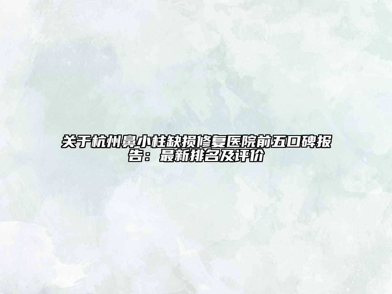 关于杭州鼻小柱缺损修复医院前五口碑报告：最新排名及评价